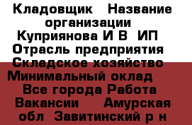 Кладовщик › Название организации ­ Куприянова И.В, ИП › Отрасль предприятия ­ Складское хозяйство › Минимальный оклад ­ 1 - Все города Работа » Вакансии   . Амурская обл.,Завитинский р-н